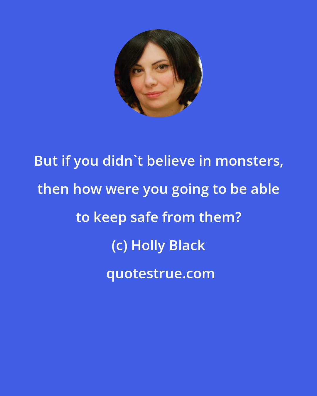 Holly Black: But if you didn't believe in monsters, then how were you going to be able to keep safe from them?