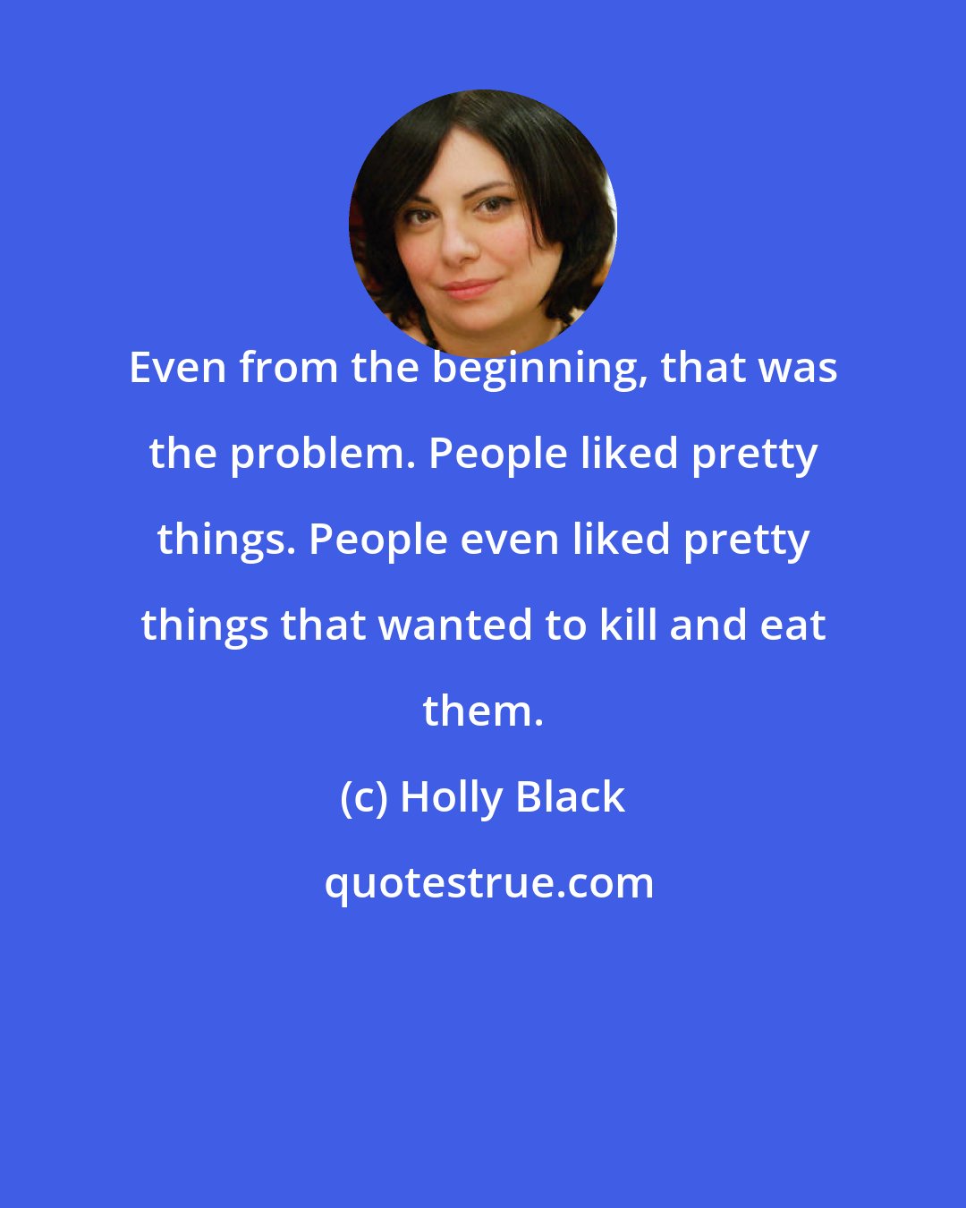 Holly Black: Even from the beginning, that was the problem. People liked pretty things. People even liked pretty things that wanted to kill and eat them.