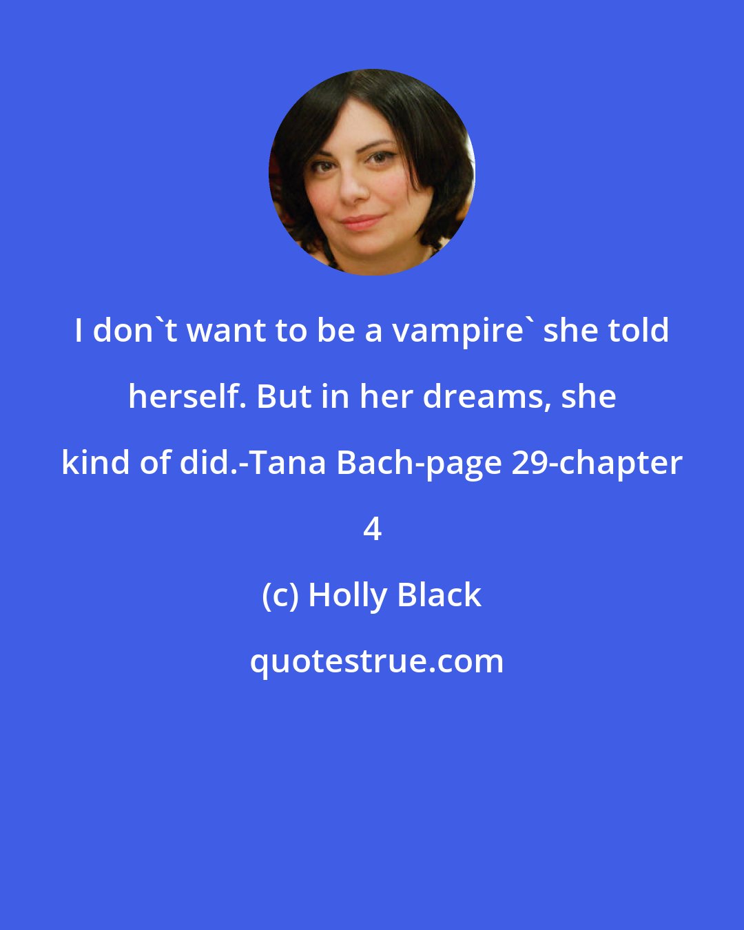 Holly Black: I don't want to be a vampire' she told herself. But in her dreams, she kind of did.-Tana Bach-page 29-chapter 4