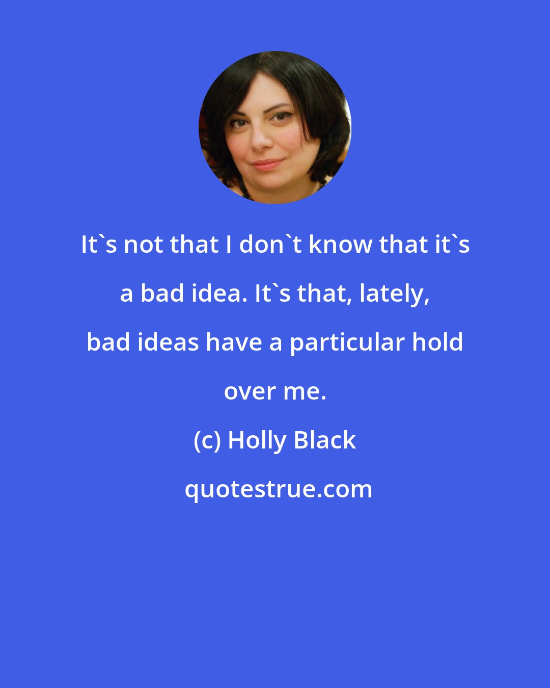 Holly Black: It's not that I don't know that it's a bad idea. It's that, lately, bad ideas have a particular hold over me.