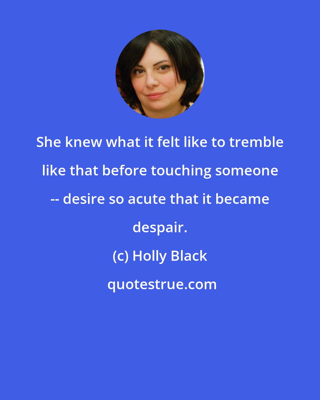 Holly Black: She knew what it felt like to tremble like that before touching someone -- desire so acute that it became despair.