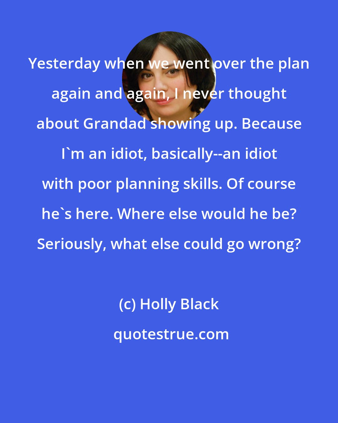 Holly Black: Yesterday when we went over the plan again and again, I never thought about Grandad showing up. Because I'm an idiot, basically--an idiot with poor planning skills. Of course he's here. Where else would he be? Seriously, what else could go wrong?