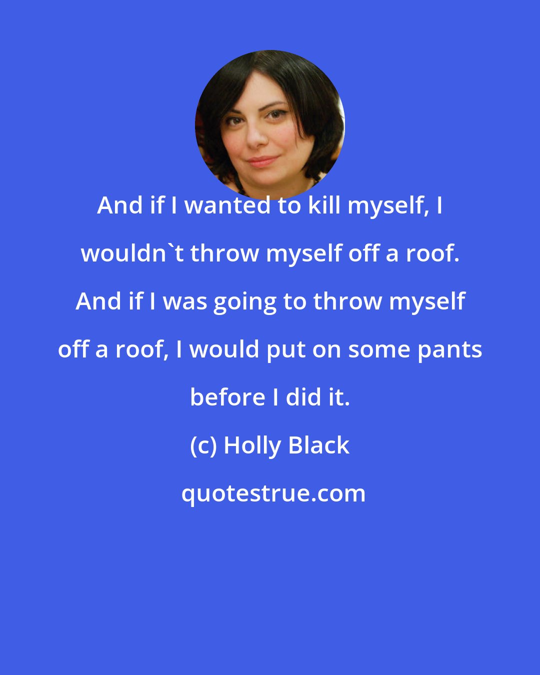 Holly Black: And if I wanted to kill myself, I wouldn't throw myself off a roof. And if I was going to throw myself off a roof, I would put on some pants before I did it.