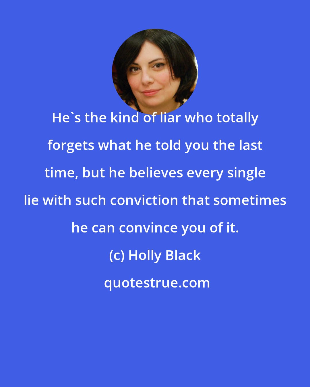 Holly Black: He's the kind of liar who totally forgets what he told you the last time, but he believes every single lie with such conviction that sometimes he can convince you of it.