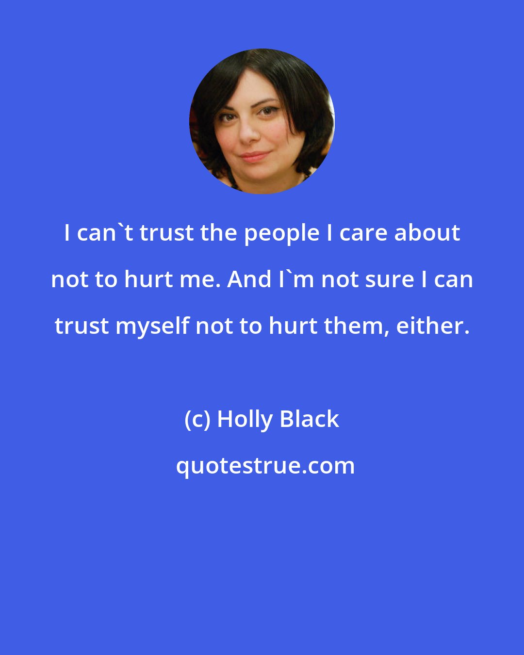 Holly Black: I can't trust the people I care about not to hurt me. And I'm not sure I can trust myself not to hurt them, either.