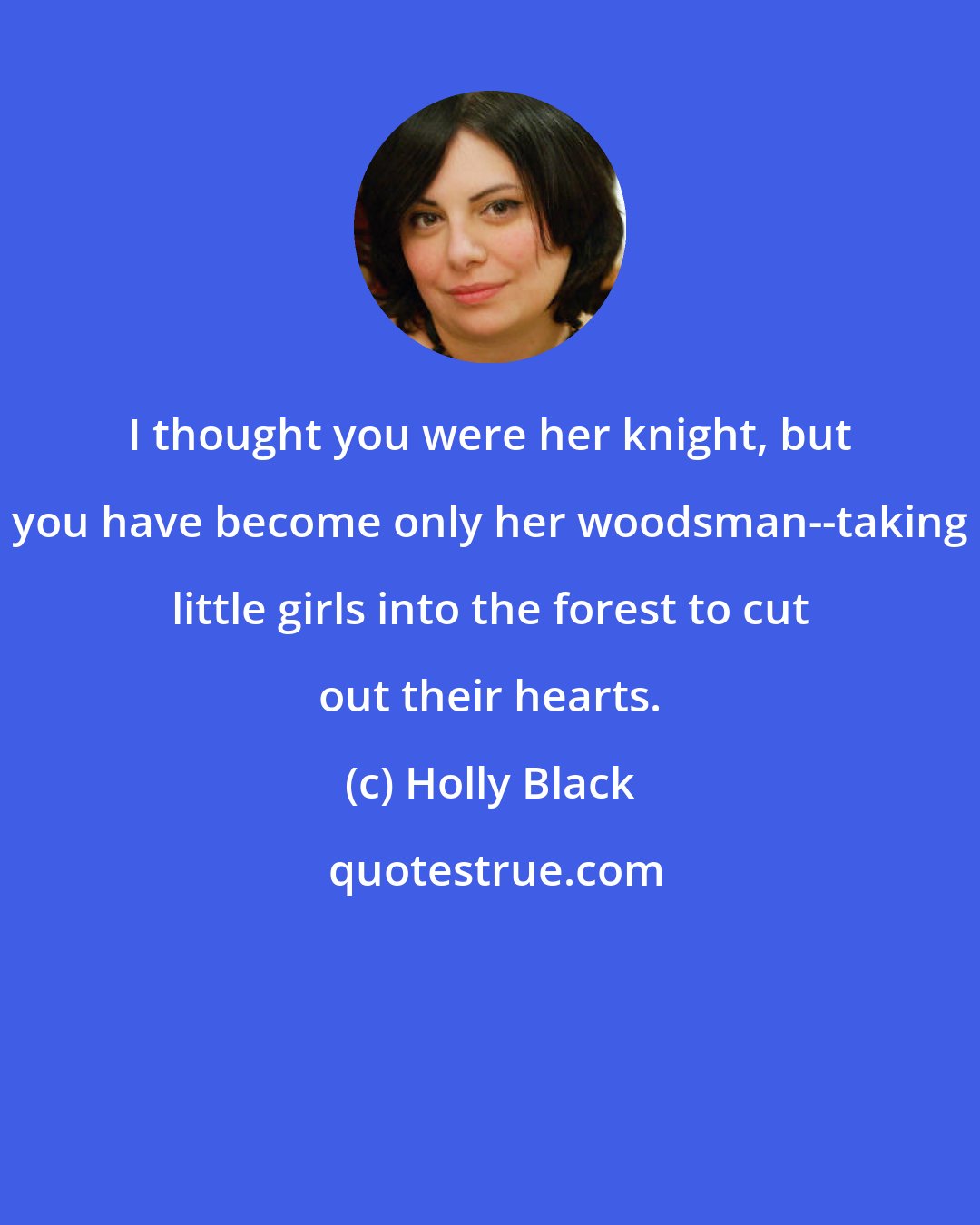 Holly Black: I thought you were her knight, but you have become only her woodsman--taking little girls into the forest to cut out their hearts.