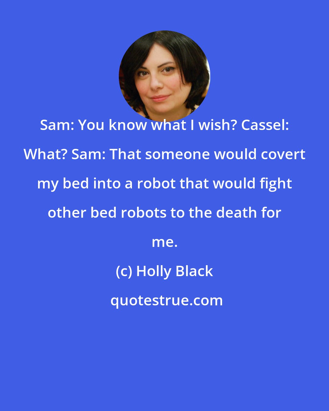 Holly Black: Sam: You know what I wish? Cassel: What? Sam: That someone would covert my bed into a robot that would fight other bed robots to the death for me.