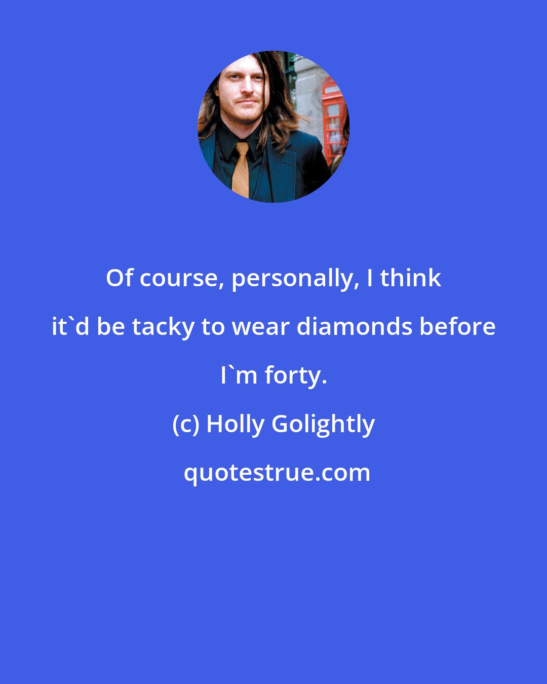 Holly Golightly: Of course, personally, I think it'd be tacky to wear diamonds before I'm forty.