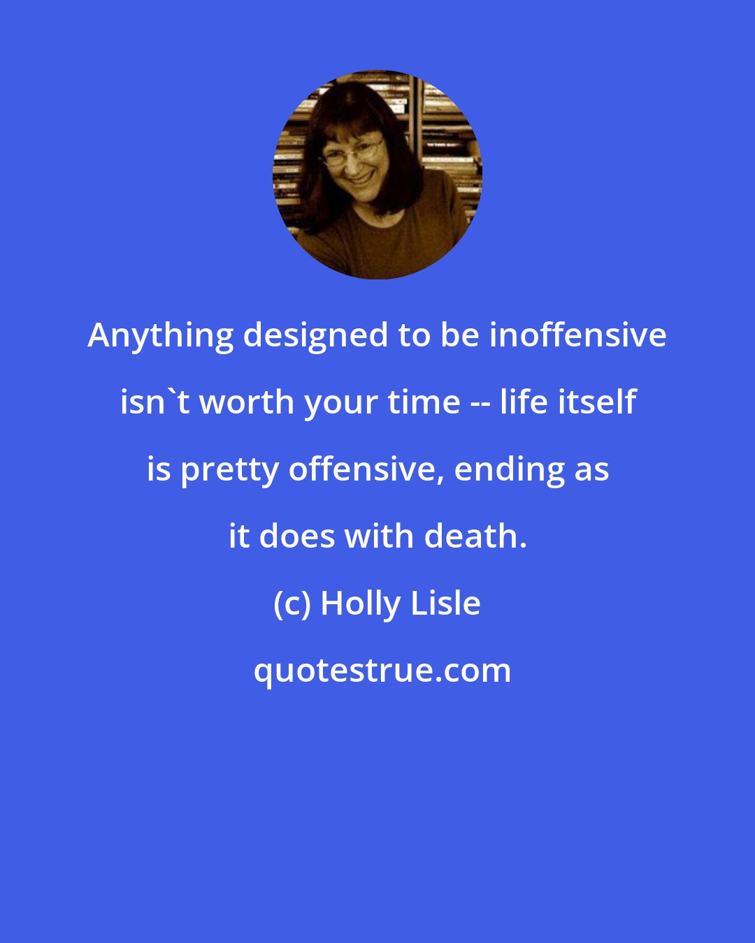 Holly Lisle: Anything designed to be inoffensive isn't worth your time -- life itself is pretty offensive, ending as it does with death.