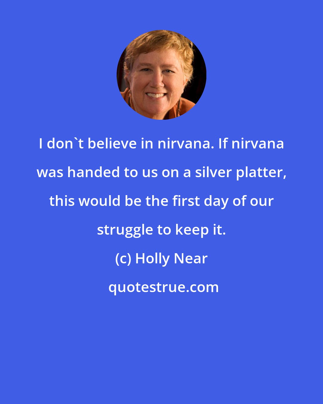 Holly Near: I don't believe in nirvana. If nirvana was handed to us on a silver platter, this would be the first day of our struggle to keep it.