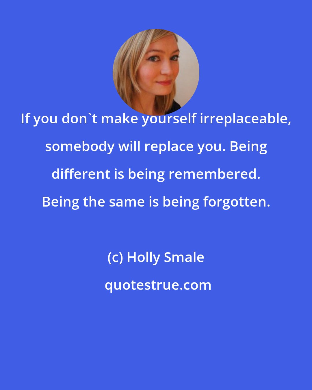 Holly Smale: If you don't make yourself irreplaceable, somebody will replace you. Being different is being remembered. Being the same is being forgotten.