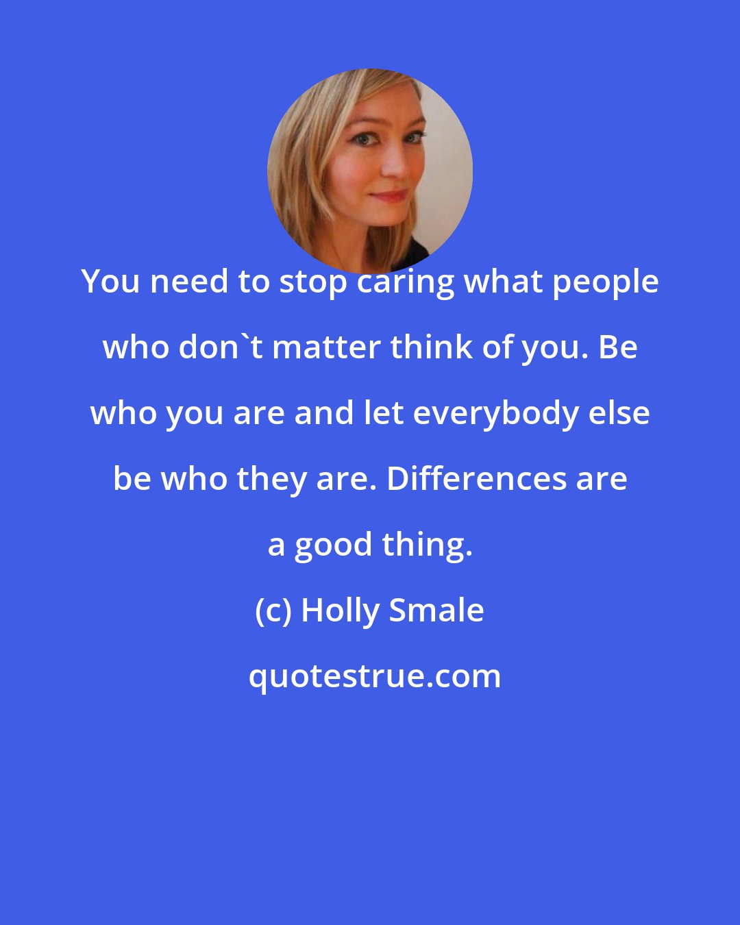 Holly Smale: You need to stop caring what people who don't matter think of you. Be who you are and let everybody else be who they are. Differences are a good thing.