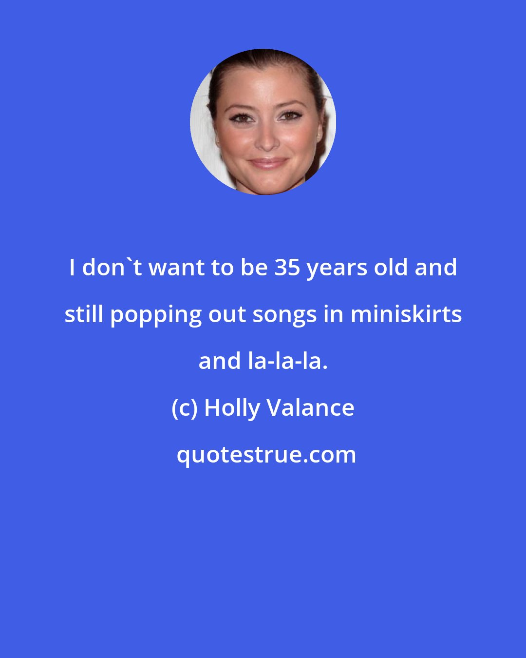 Holly Valance: I don't want to be 35 years old and still popping out songs in miniskirts and la-la-la.