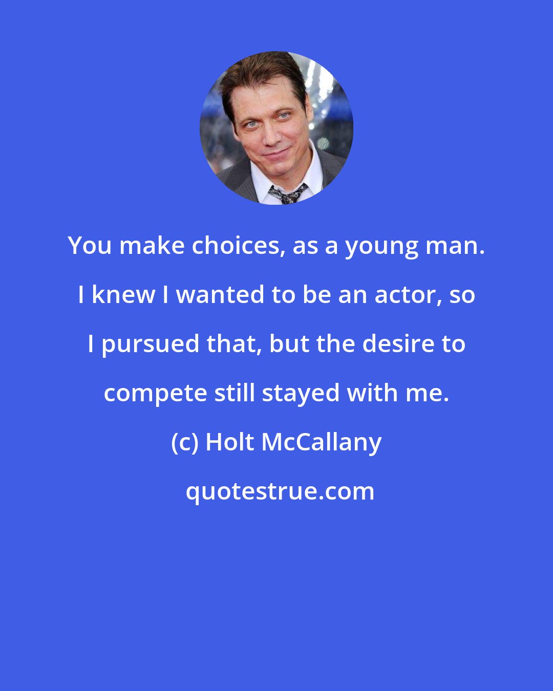 Holt McCallany: You make choices, as a young man. I knew I wanted to be an actor, so I pursued that, but the desire to compete still stayed with me.