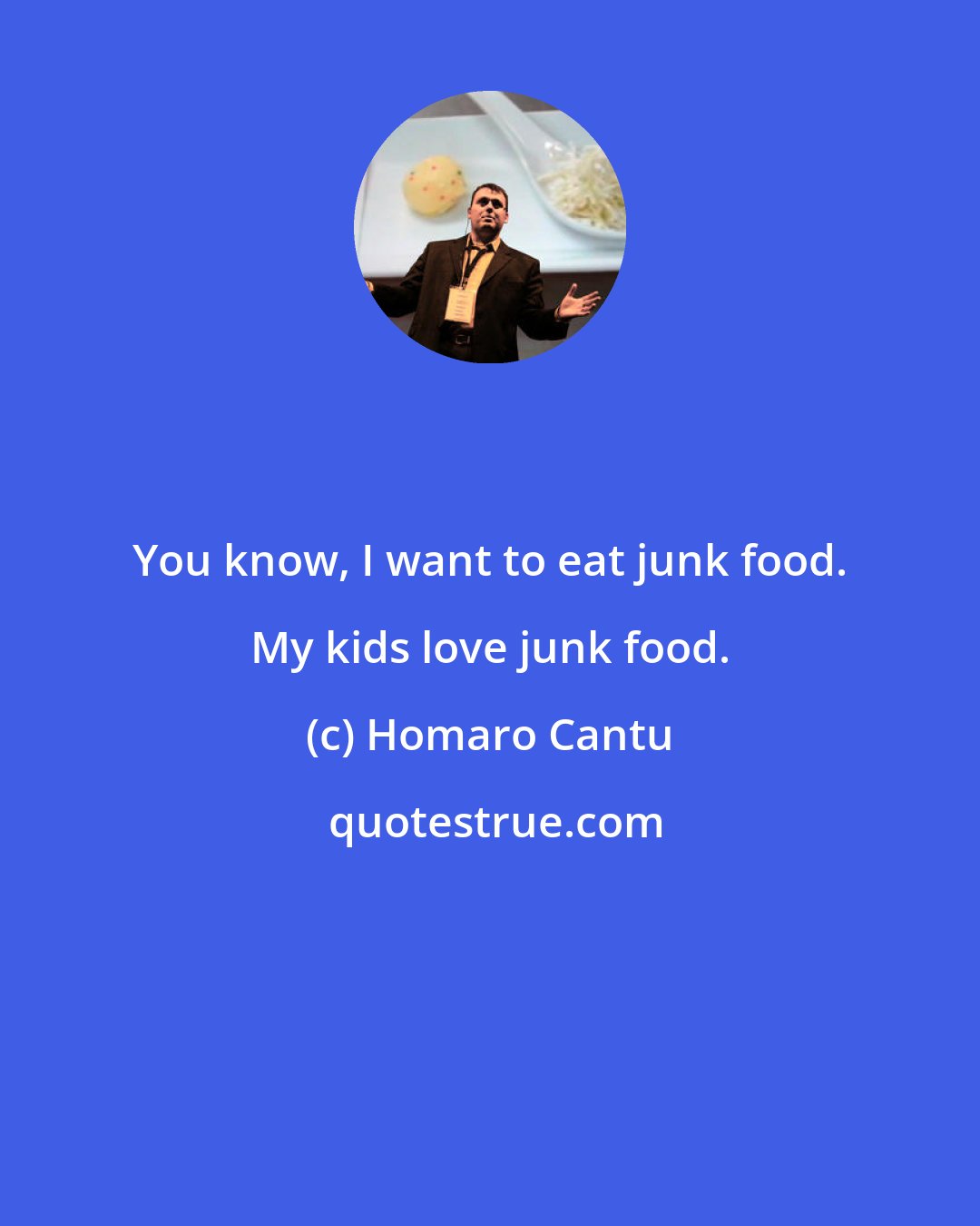 Homaro Cantu: You know, I want to eat junk food. My kids love junk food.