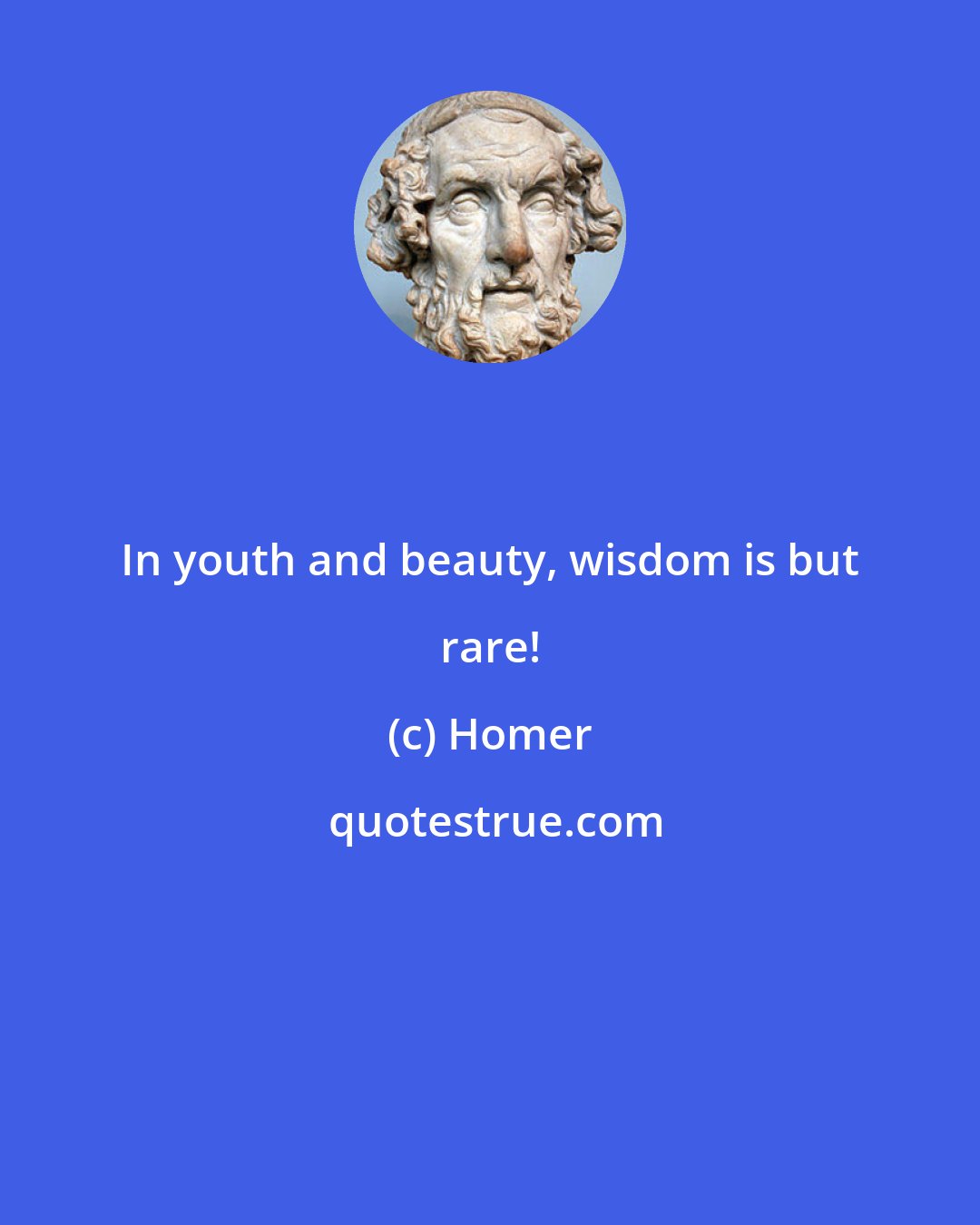 Homer: In youth and beauty, wisdom is but rare!