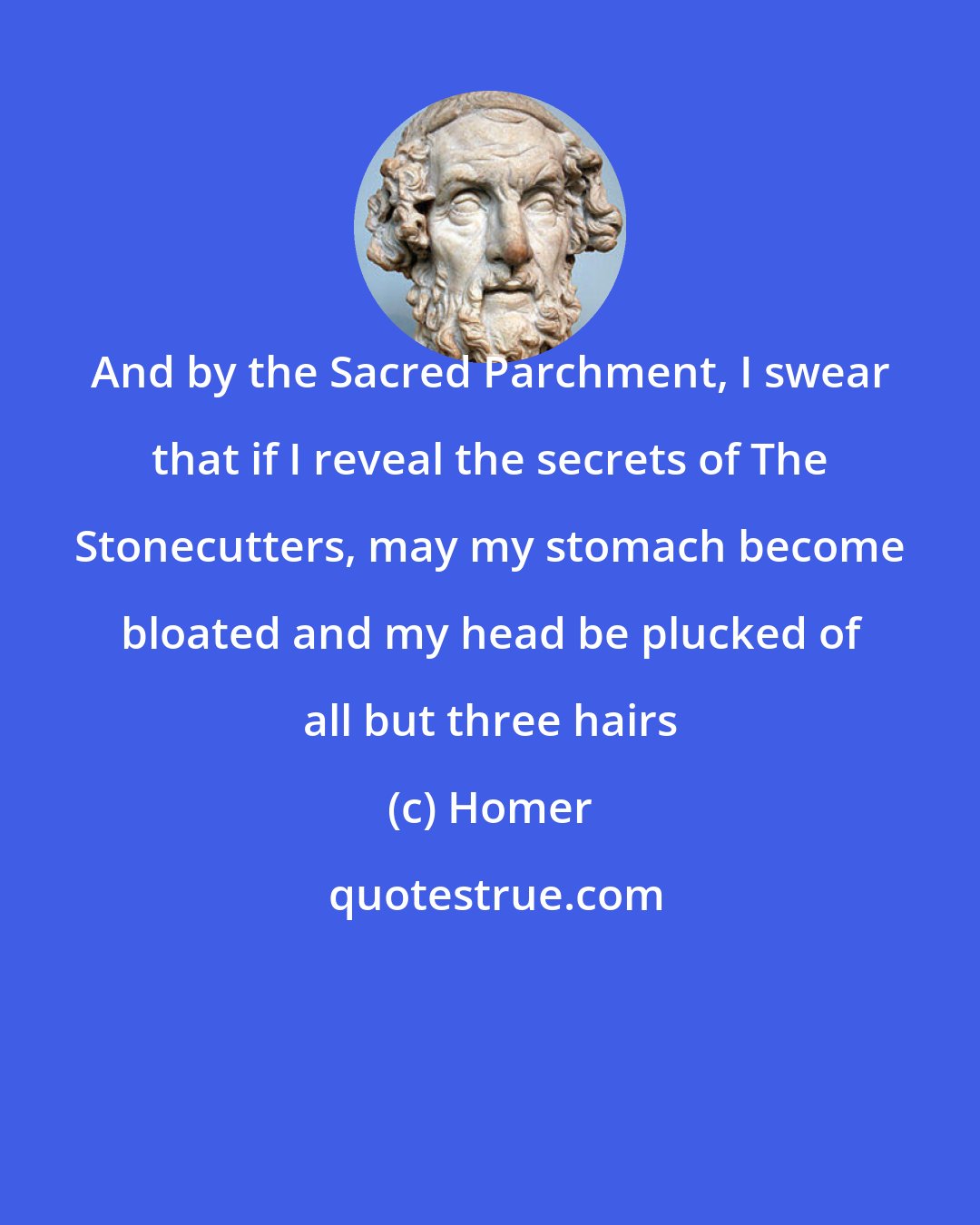 Homer: And by the Sacred Parchment, I swear that if I reveal the secrets of The Stonecutters, may my stomach become bloated and my head be plucked of all but three hairs