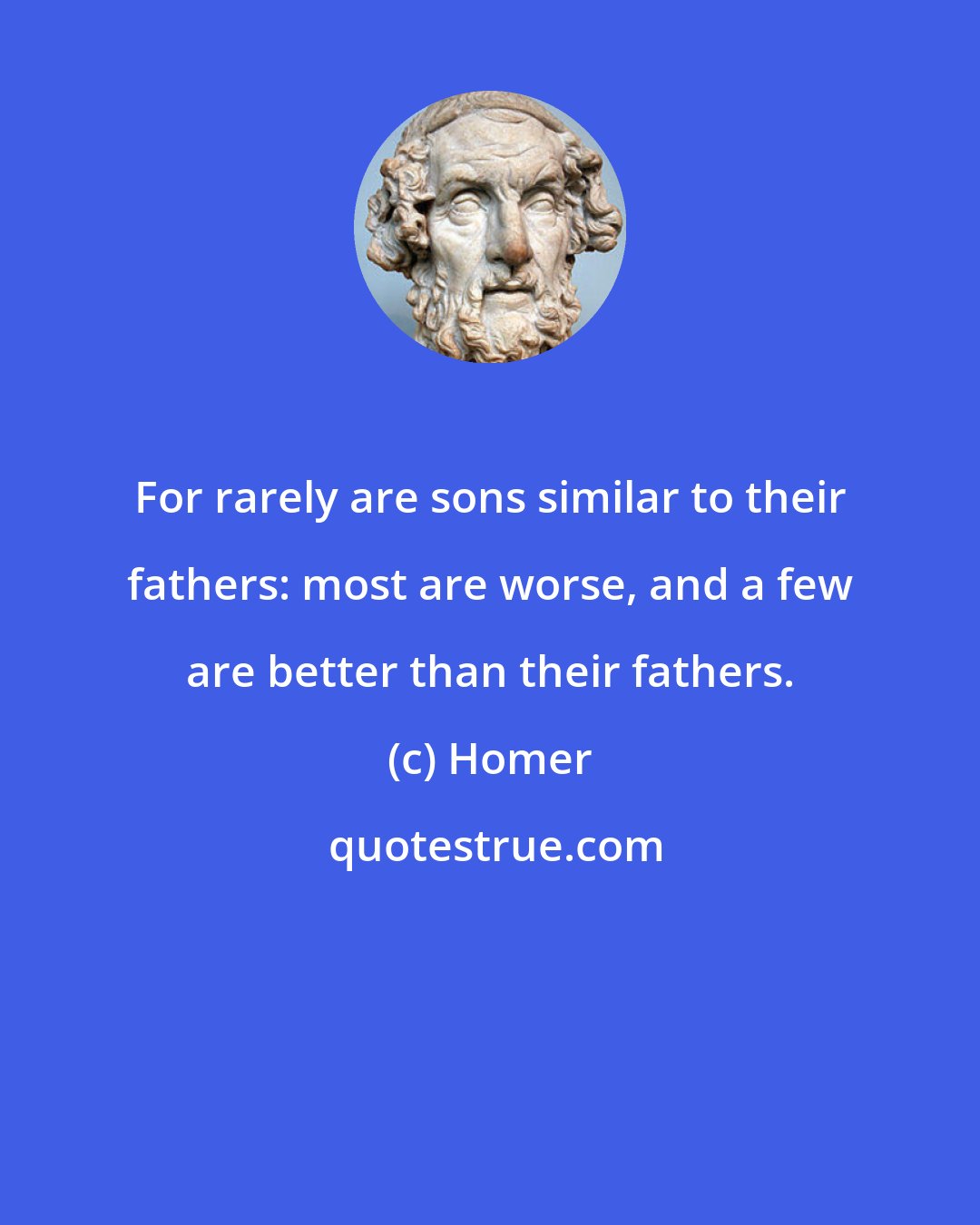 Homer: For rarely are sons similar to their fathers: most are worse, and a few are better than their fathers.