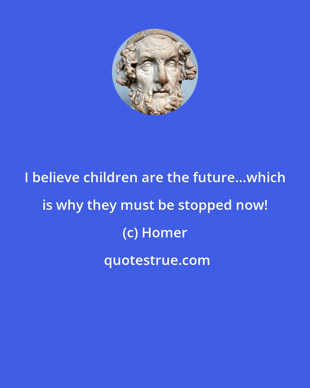 Homer: I believe children are the future...which is why they must be stopped now!