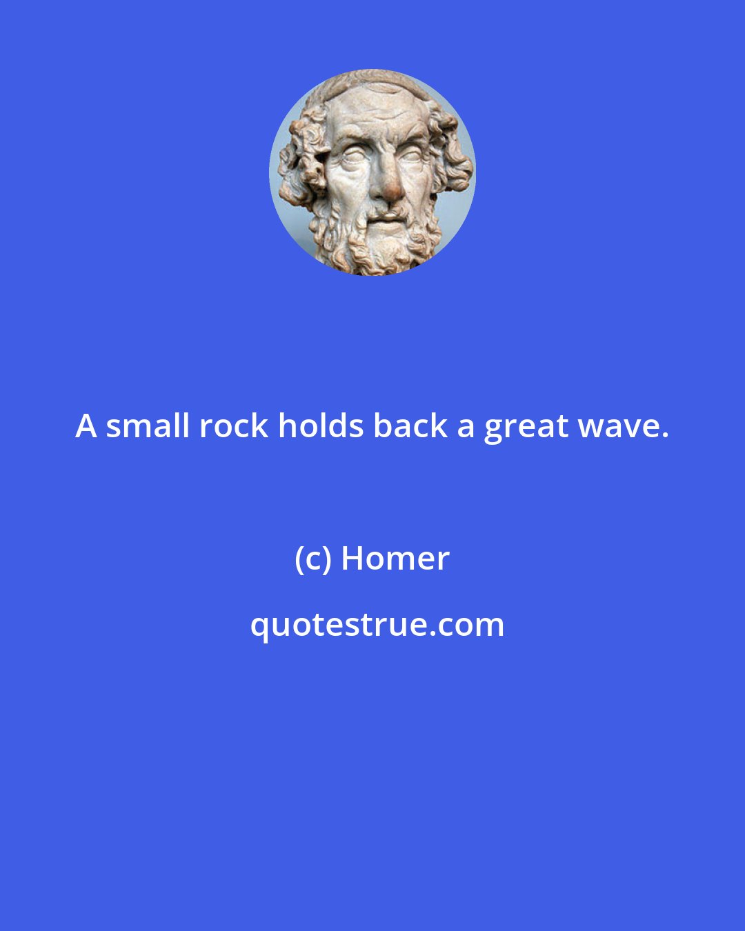 Homer: A small rock holds back a great wave.