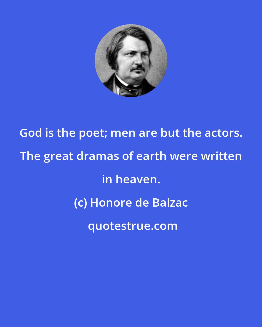 Honore de Balzac: God is the poet; men are but the actors. The great dramas of earth were written in heaven.