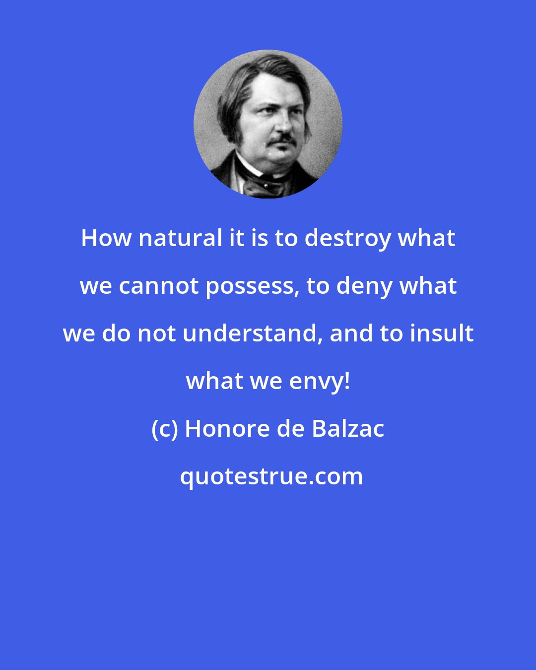 Honore de Balzac: How natural it is to destroy what we cannot possess, to deny what we do not understand, and to insult what we envy!