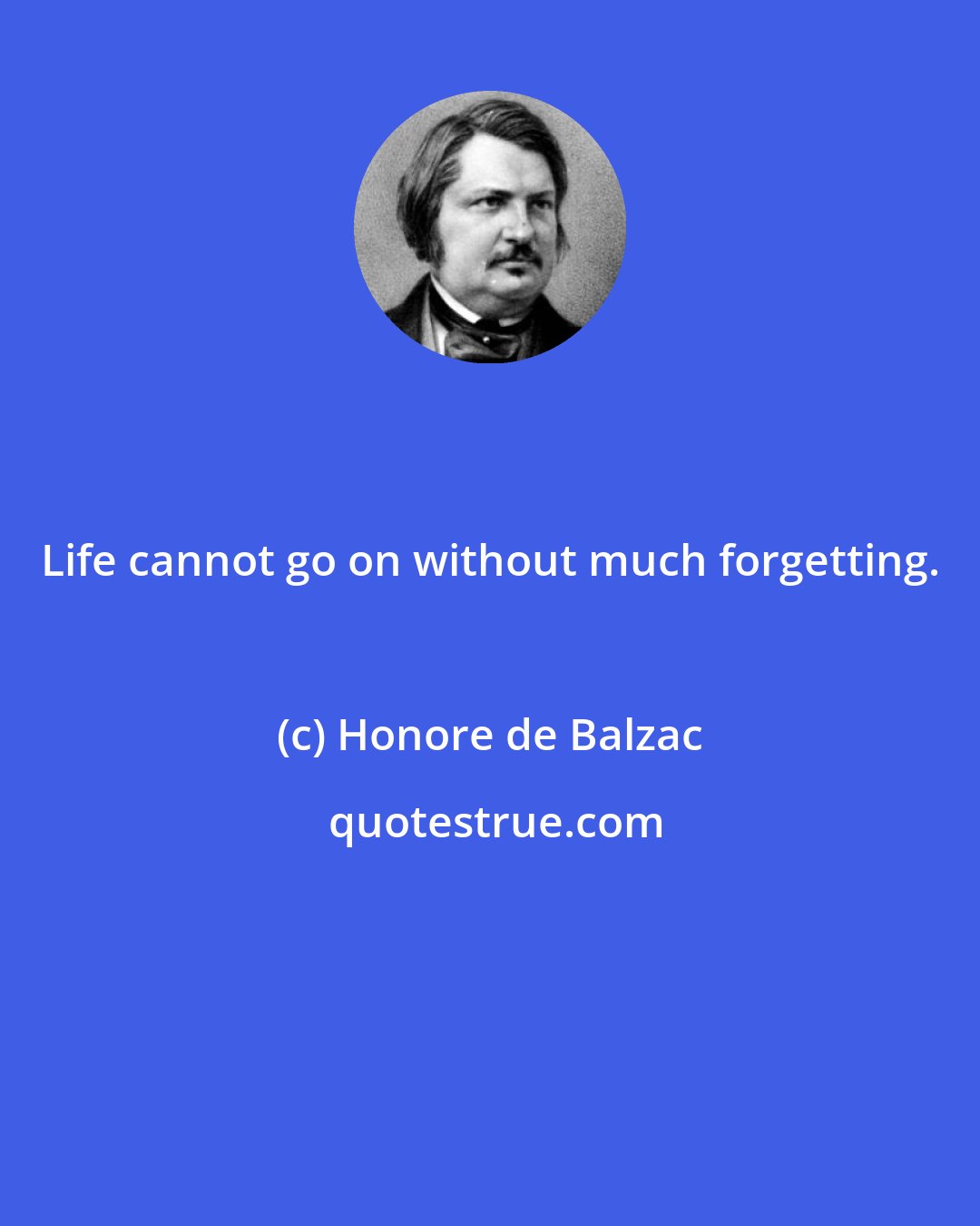 Honore de Balzac: Life cannot go on without much forgetting.