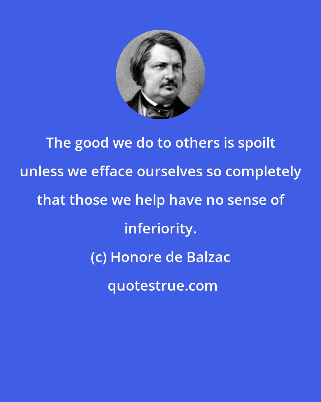 Honore de Balzac: The good we do to others is spoilt unless we efface ourselves so completely that those we help have no sense of inferiority.