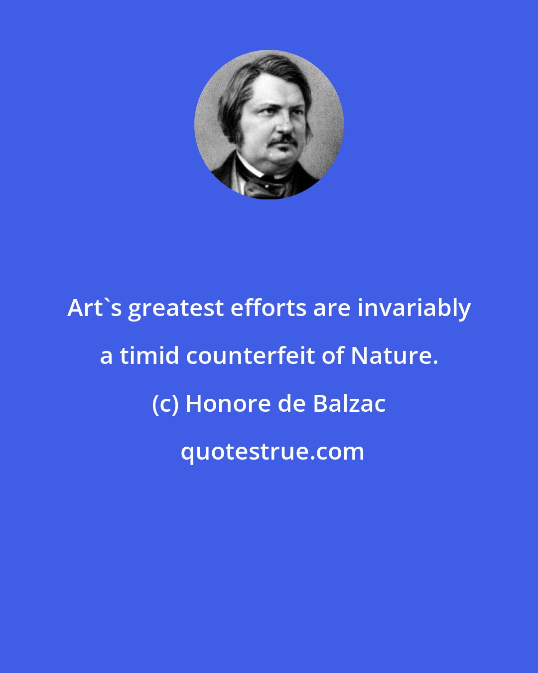 Honore de Balzac: Art's greatest efforts are invariably a timid counterfeit of Nature.