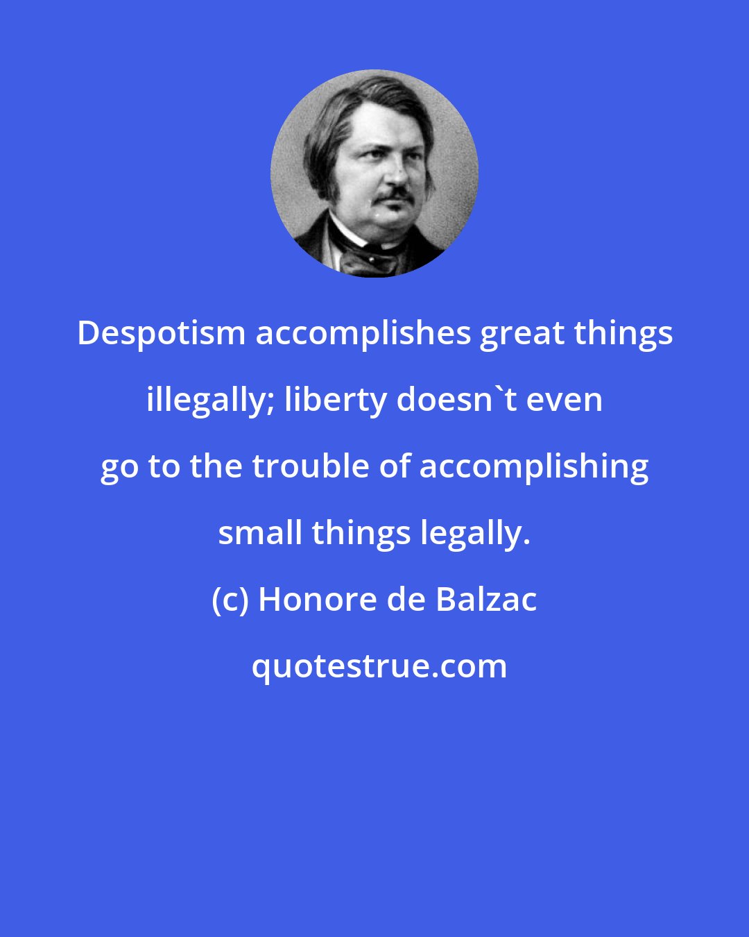 Honore de Balzac: Despotism accomplishes great things illegally; liberty doesn't even go to the trouble of accomplishing small things legally.