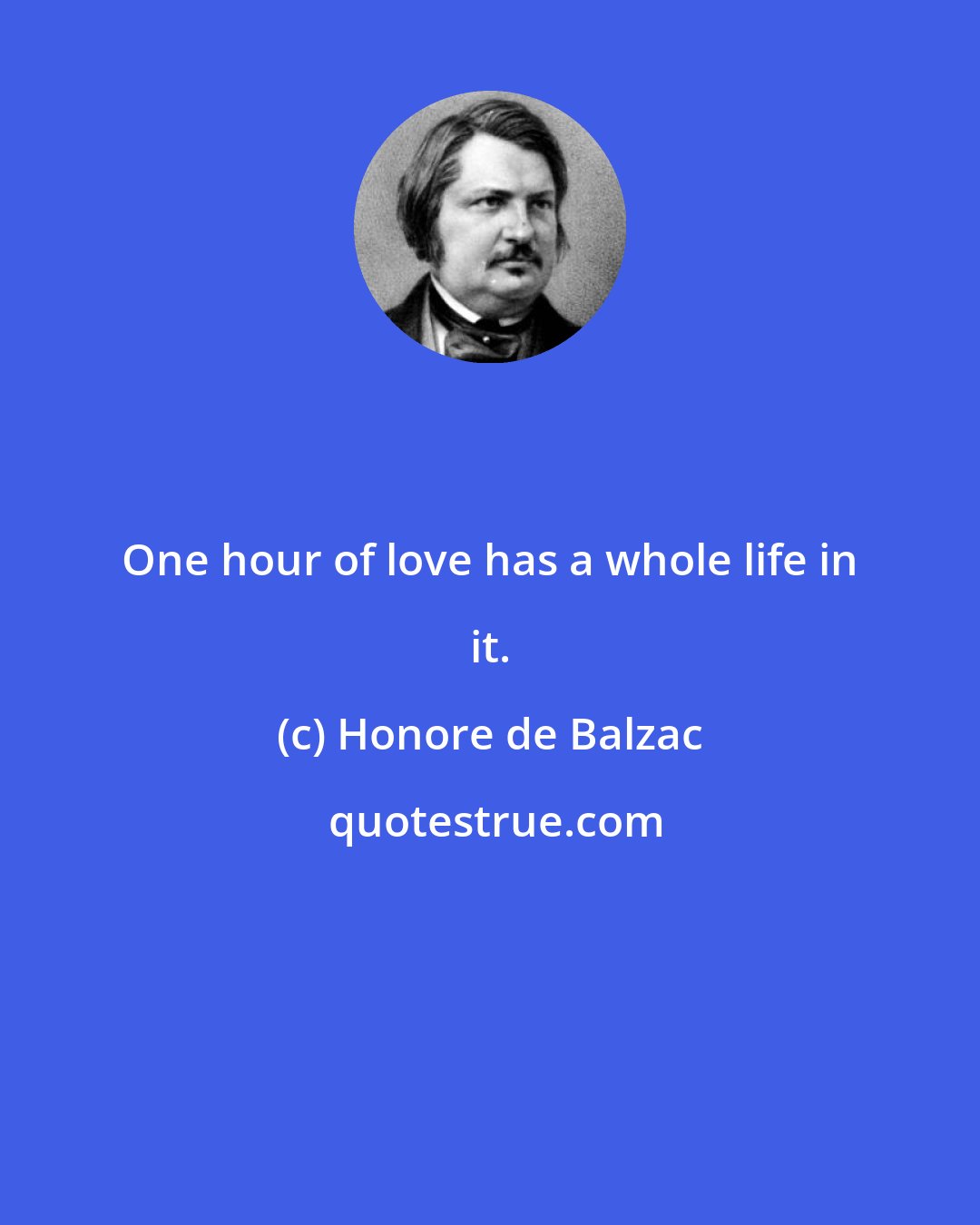 Honore de Balzac: One hour of love has a whole life in it.