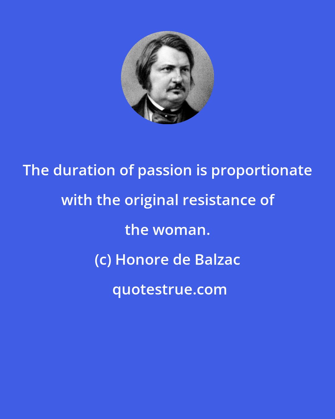 Honore de Balzac: The duration of passion is proportionate with the original resistance of the woman.