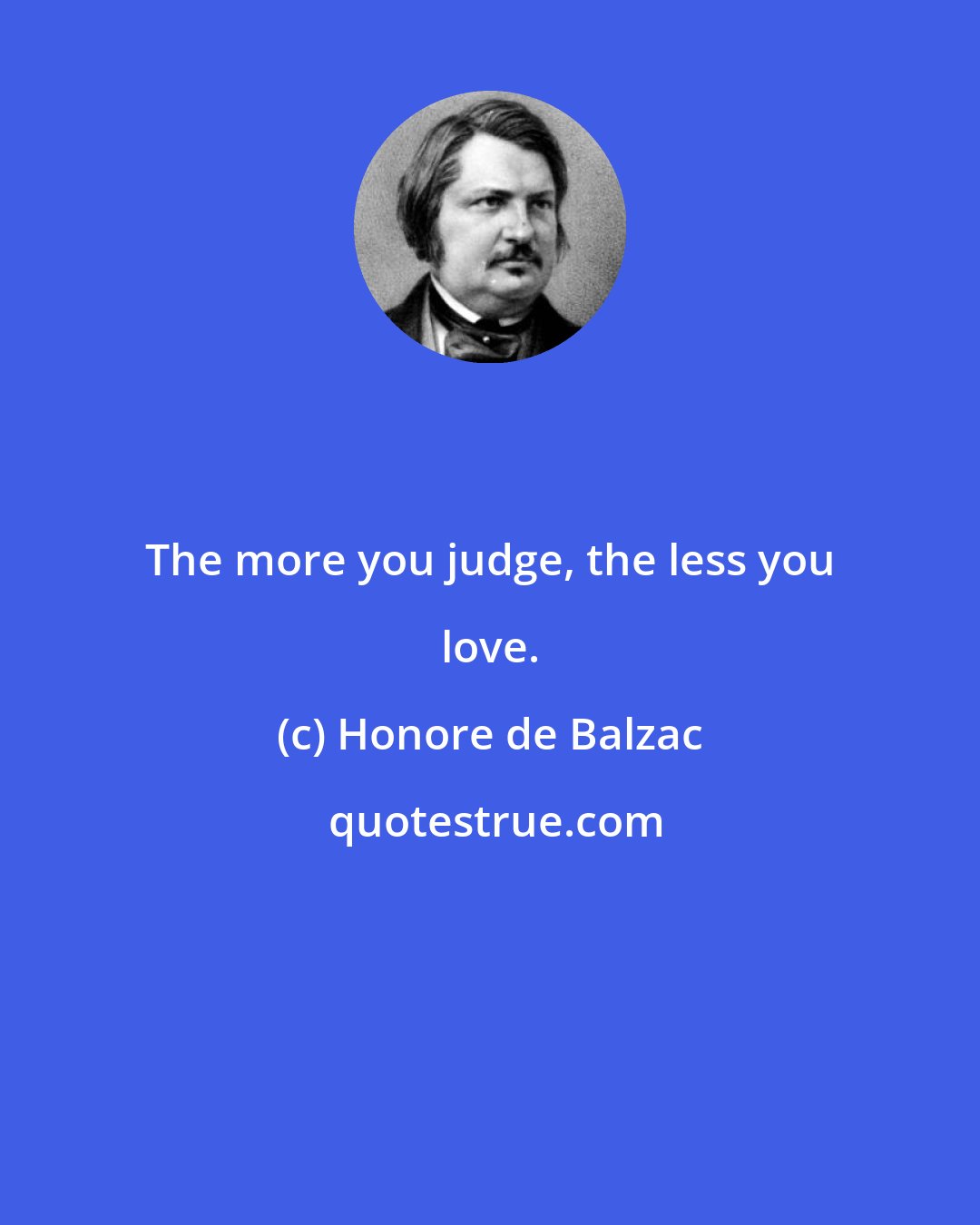 Honore de Balzac: The more you judge, the less you love.