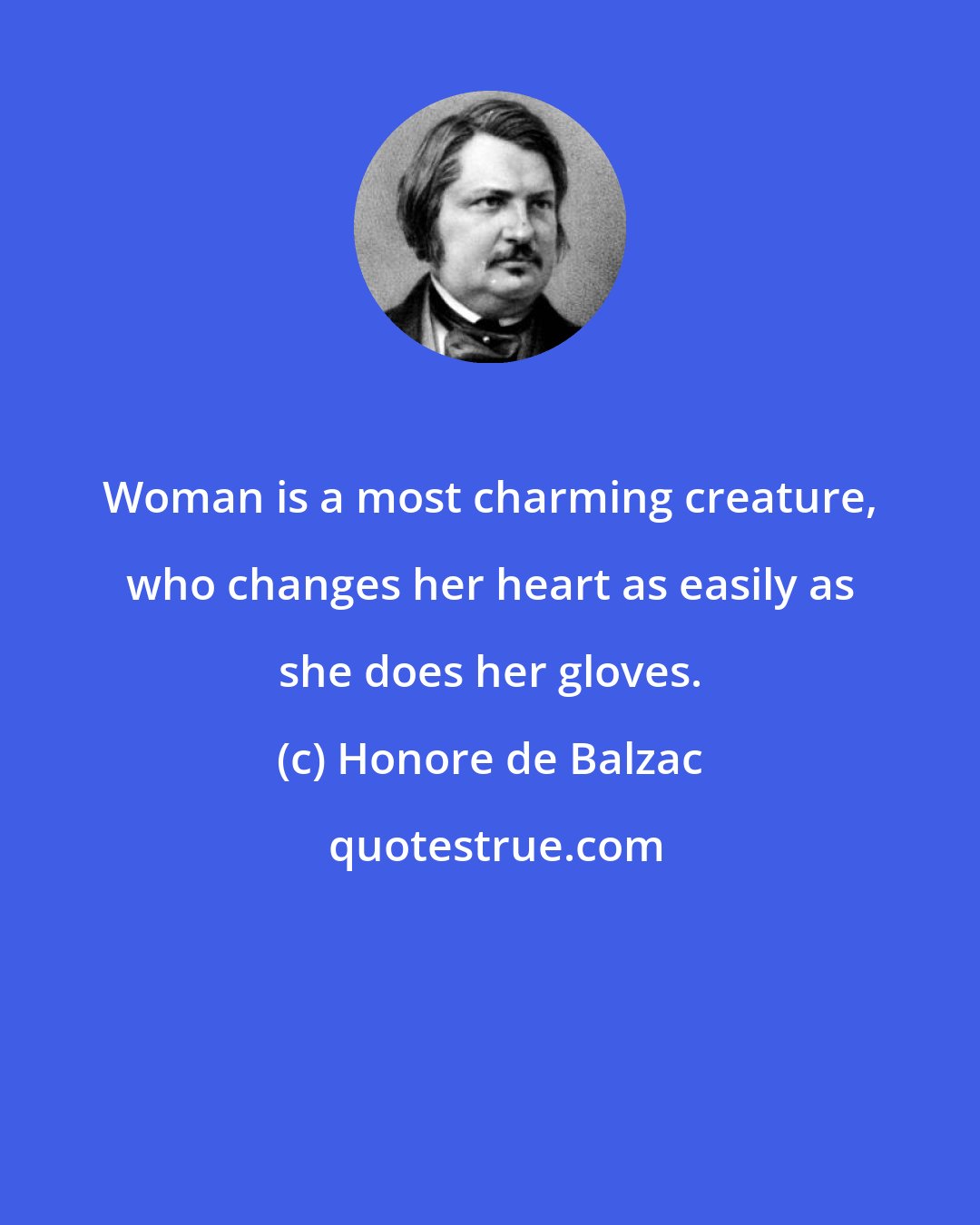 Honore de Balzac: Woman is a most charming creature, who changes her heart as easily as she does her gloves.