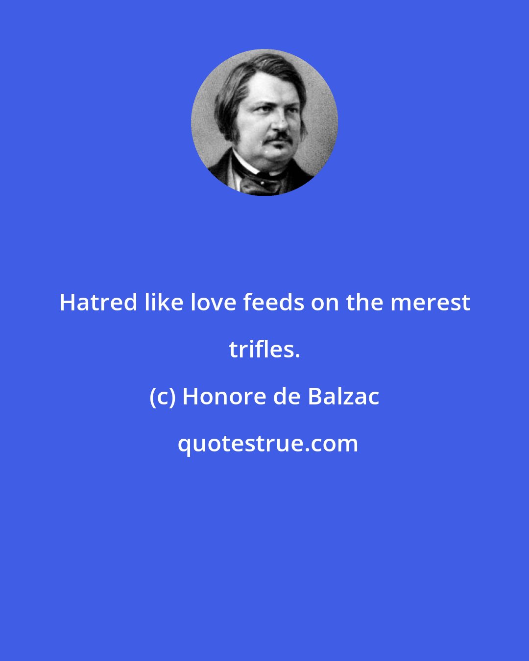 Honore de Balzac: Hatred like love feeds on the merest trifles.