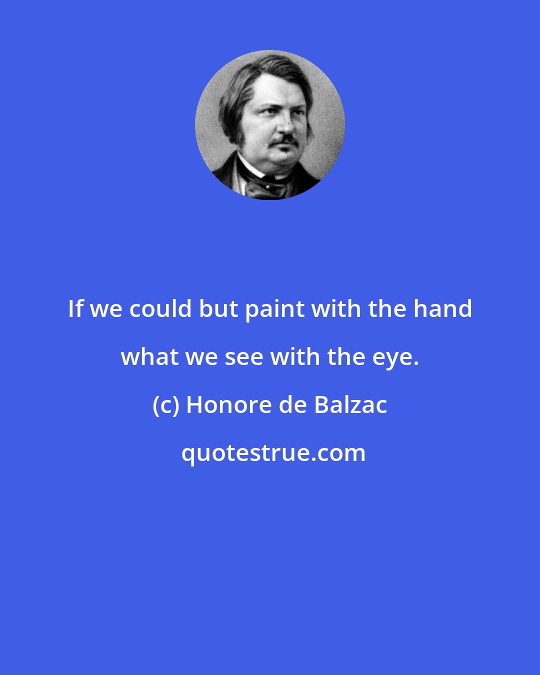 Honore de Balzac: If we could but paint with the hand what we see with the eye.