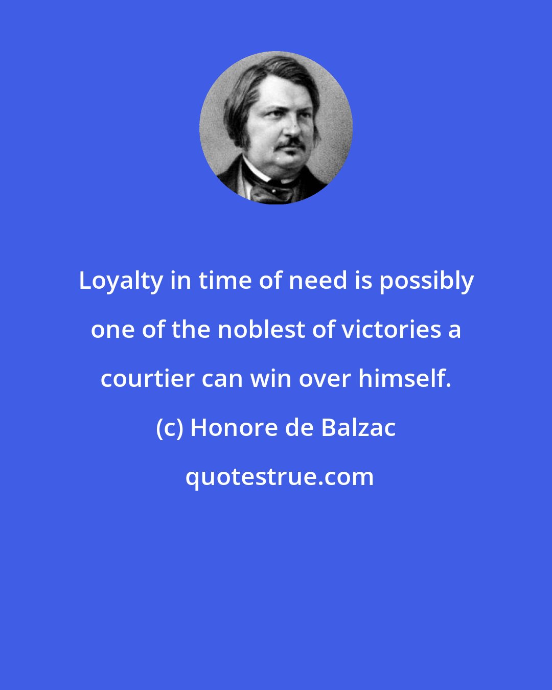 Honore de Balzac: Loyalty in time of need is possibly one of the noblest of victories a courtier can win over himself.