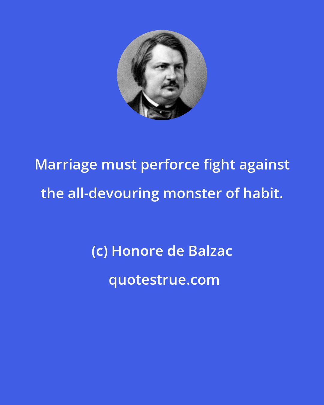 Honore de Balzac: Marriage must perforce fight against the all-devouring monster of habit.