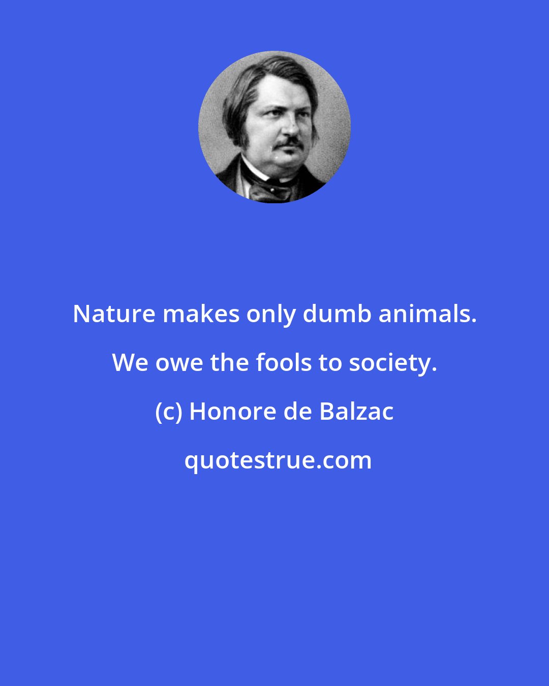 Honore de Balzac: Nature makes only dumb animals. We owe the fools to society.