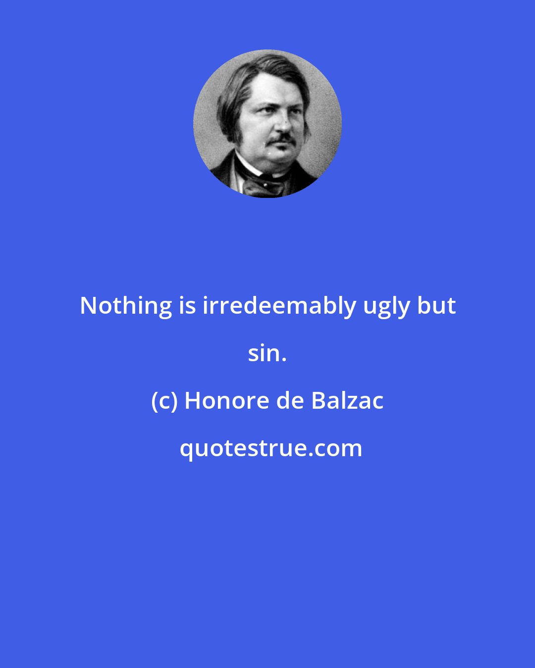 Honore de Balzac: Nothing is irredeemably ugly but sin.