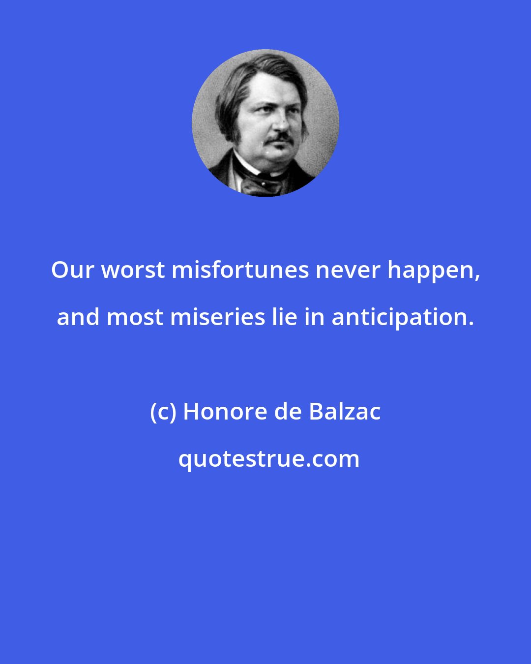 Honore de Balzac: Our worst misfortunes never happen, and most miseries lie in anticipation.