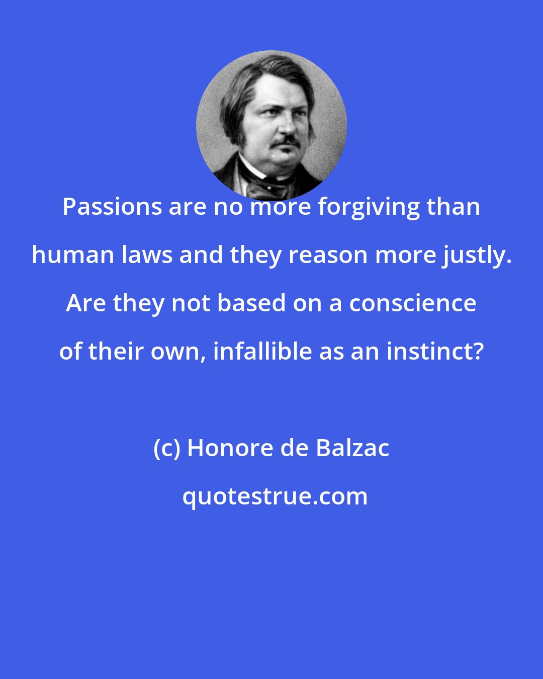 Honore de Balzac: Passions are no more forgiving than human laws and they reason more justly. Are they not based on a conscience of their own, infallible as an instinct?