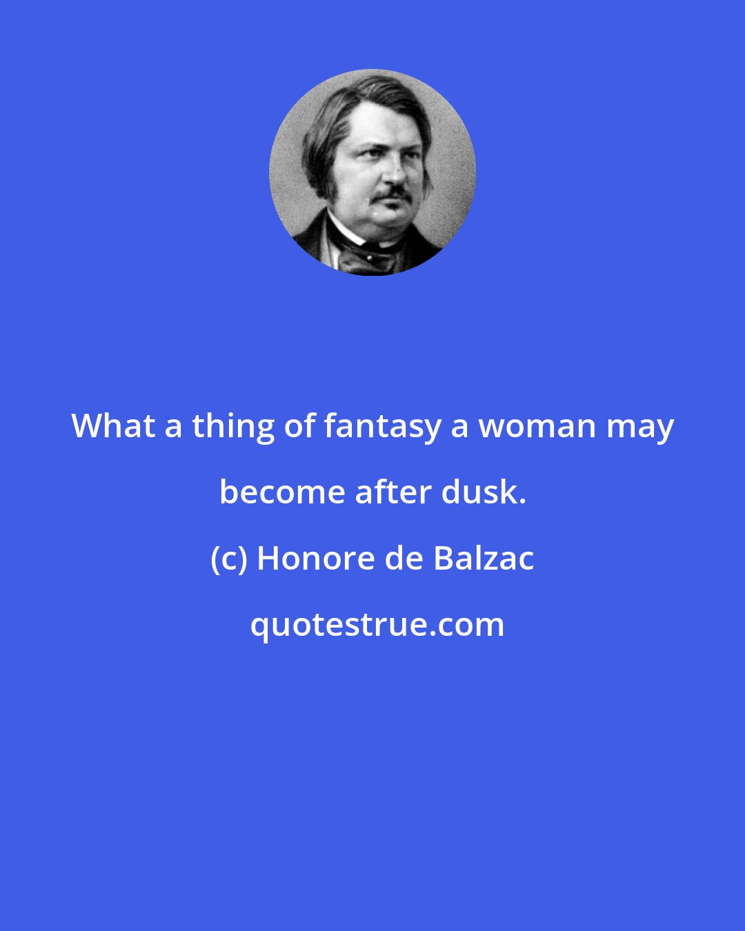 Honore de Balzac: What a thing of fantasy a woman may become after dusk.