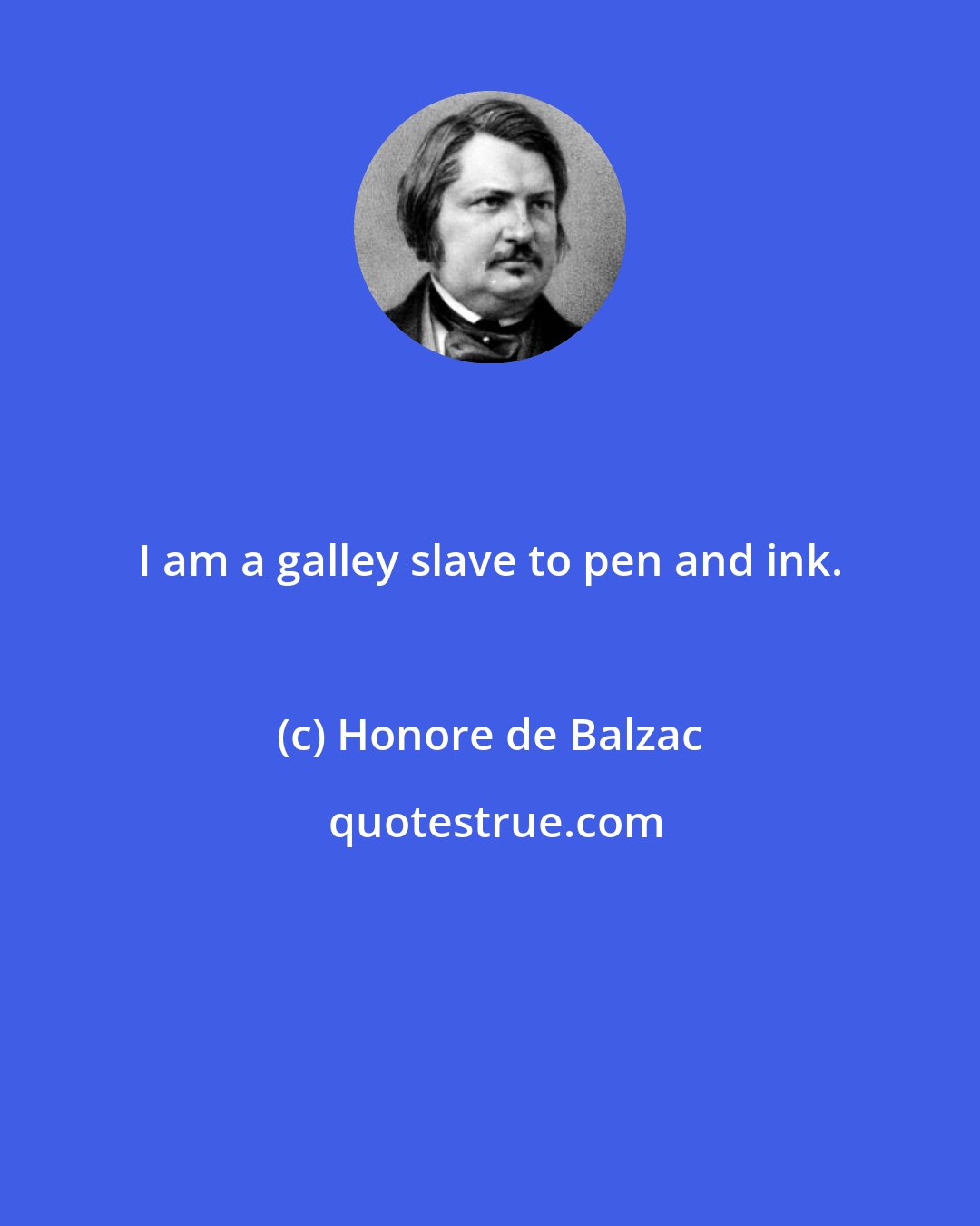 Honore de Balzac: I am a galley slave to pen and ink.