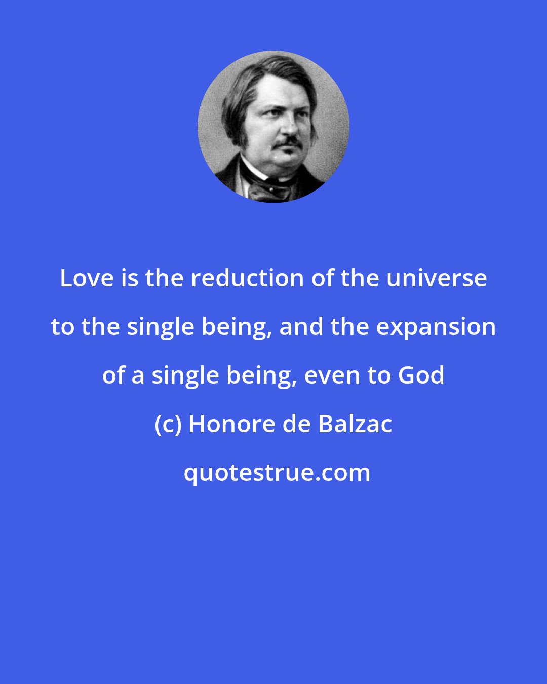 Honore de Balzac: Love is the reduction of the universe to the single being, and the expansion of a single being, even to God