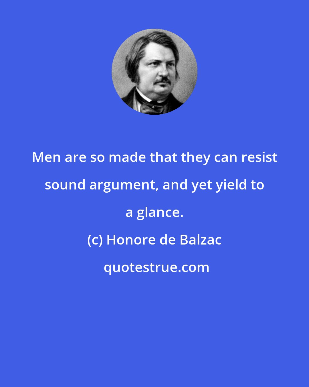 Honore de Balzac: Men are so made that they can resist sound argument, and yet yield to a glance.