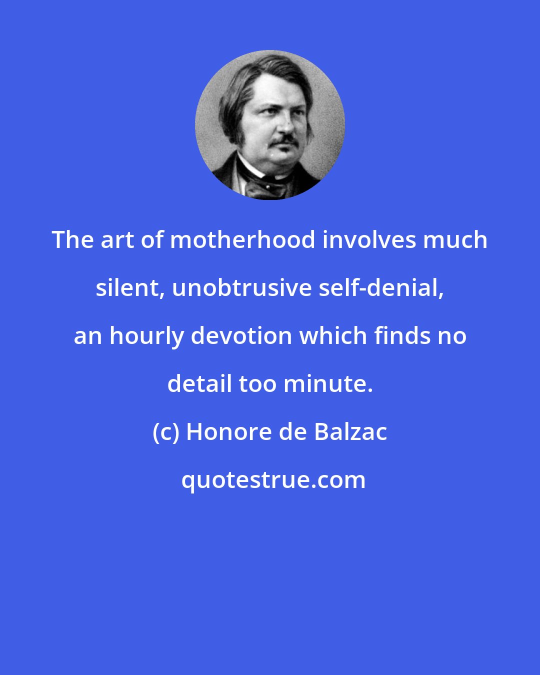 Honore de Balzac: The art of motherhood involves much silent, unobtrusive self-denial, an hourly devotion which finds no detail too minute.