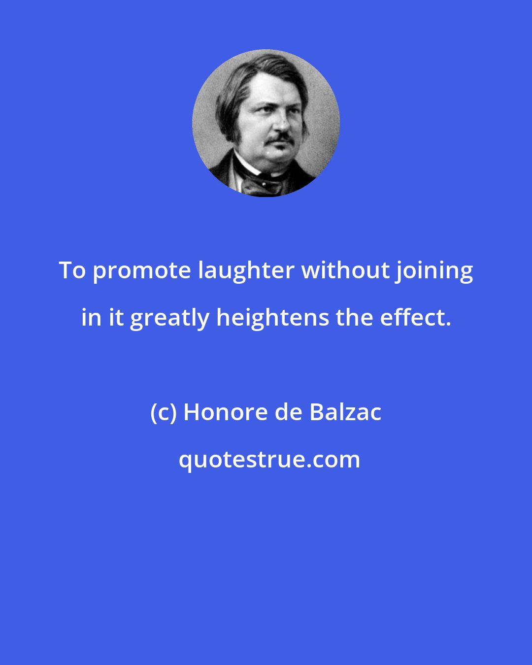 Honore de Balzac: To promote laughter without joining in it greatly heightens the effect.