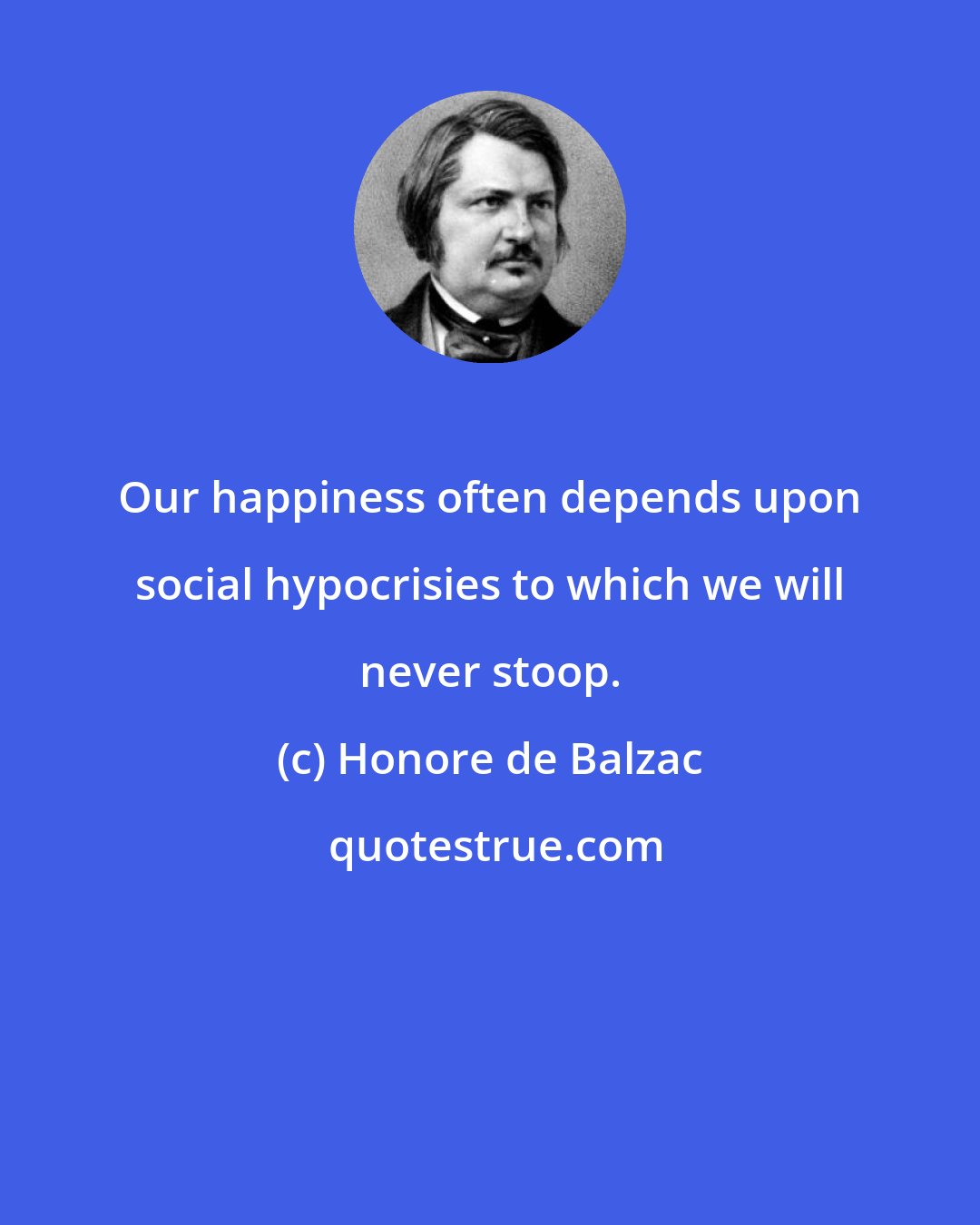 Honore de Balzac: Our happiness often depends upon social hypocrisies to which we will never stoop.