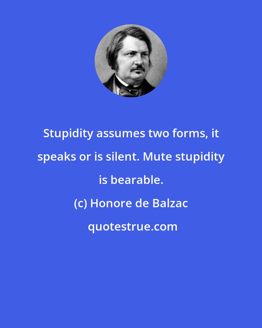 Honore de Balzac: Stupidity assumes two forms, it speaks or is silent. Mute stupidity is bearable.